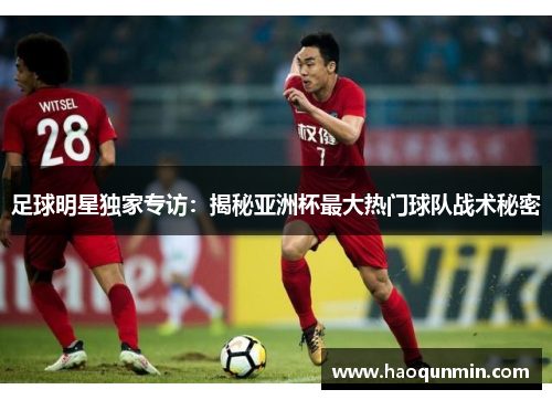 足球明星独家专访：揭秘亚洲杯最大热门球队战术秘密