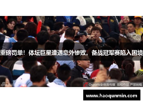 重磅罚单！体坛巨星遭遇意外惨败，备战冠军赛陷入困境