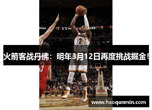 火箭客战丹佛：明年3月12日再度挑战掘金！